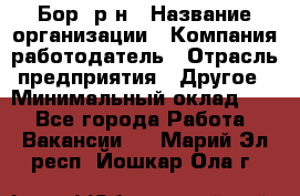 Бор. р-н › Название организации ­ Компания-работодатель › Отрасль предприятия ­ Другое › Минимальный оклад ­ 1 - Все города Работа » Вакансии   . Марий Эл респ.,Йошкар-Ола г.